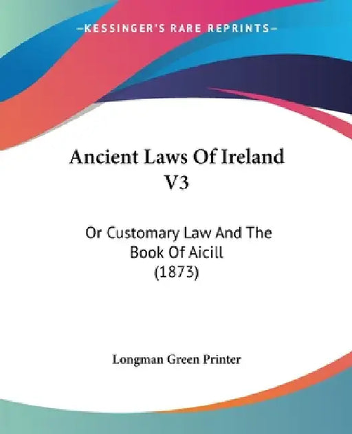 Ancient Laws Of Ireland V3: Or Customary Law And The Book Of Aicill (1873) by Longman Green Printer