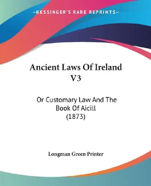 Ancient Laws Of Ireland V3: Or Customary Law And The Book Of Aicill (1873) by Longman Green Printer