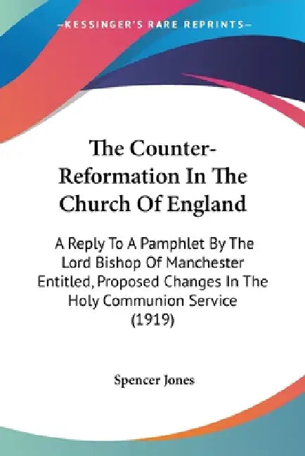 The Counter-Reformation In The Church Of England: A Reply To A Pamphlet By The Lord Bishop Of Manchester Entitled, Proposed Changes In The Holy Commun by Spencer Jones