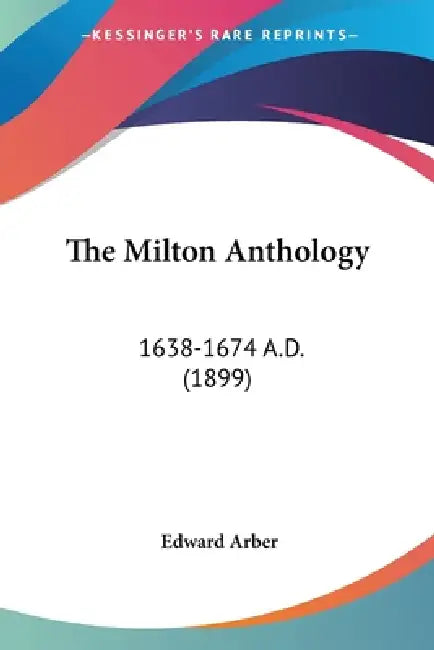 The Milton Anthology: 1638-1674 A.D. (1899) by Edward Arber