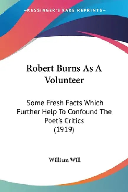 Robert Burns As A Volunteer: Some Fresh Facts Which Further Help To Confound The Poet's Critics (1919) by William Will