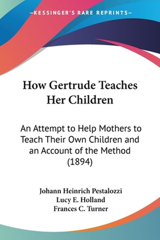 How Gertrude Teaches Her Children: An Attempt to Help Mothers to Teach Their Own Children and an Account of the Method (1894) by Johann Heinrich Pestalozzi