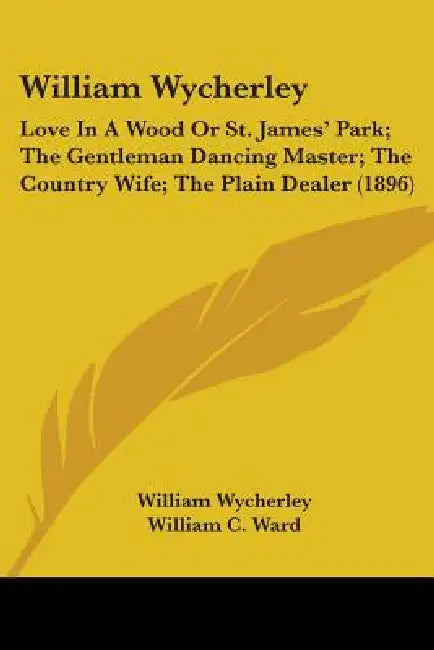 William Wycherley: Love In A Wood Or St. James' Park; The Gentleman Dancing Master; The Country Wife; The Plain Dealer (1896) by William Wycherley, William C. Ward