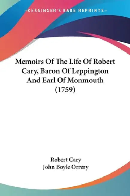 Memoirs Of The Life Of Robert Cary, Baron Of Leppington And Earl Of Monmouth (1759) by Robert Cary, John Boyle Orrery