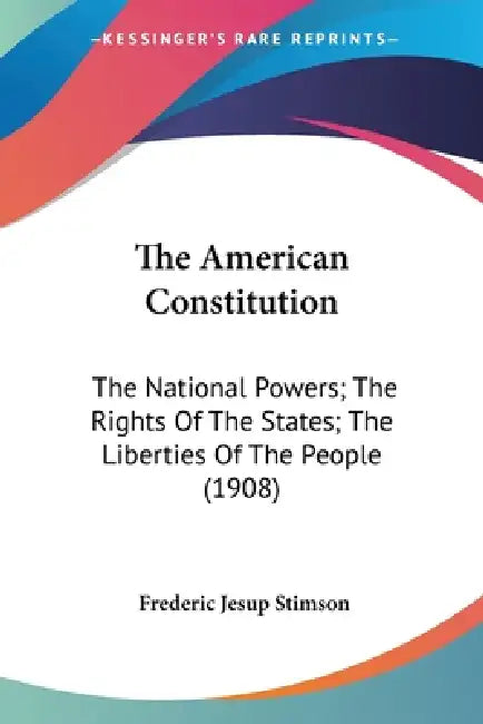 The American Constitution: The National Powers; The Rights Of The States; The Liberties Of The People (1908) by Frederic Jesup Stimson