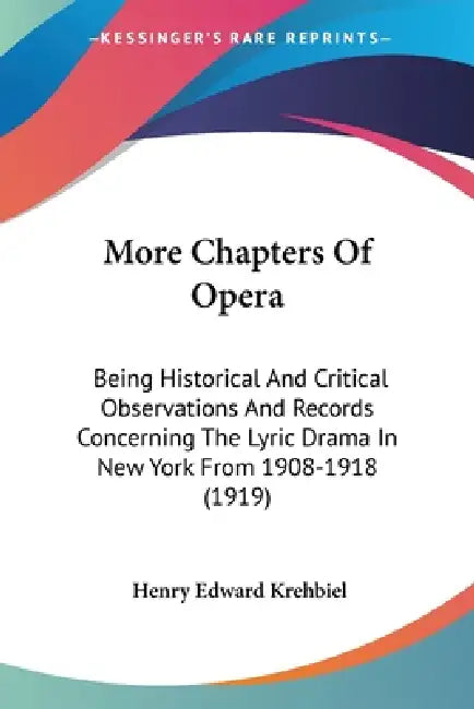 More Chapters Of Opera: Being Historical And Critical Observations And Records Concerning The Lyric Drama In New York From 1908-1918 (1919) by Henry Edward Krehbiel