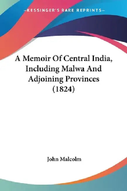 A Memoir Of Central India, Including Malwa And Adjoining Provinces (1824) by John Malcolm