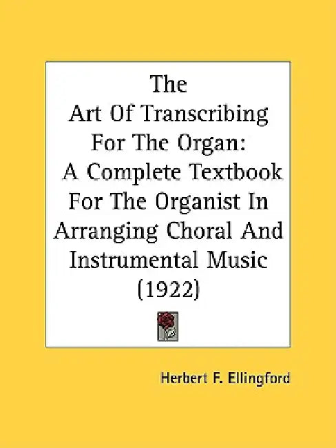 The Art Of Transcribing For The Organ: A Complete Textbook For The Organist In Arranging Choral And Instrumental Music (1922) by Herbert F. Ellingford