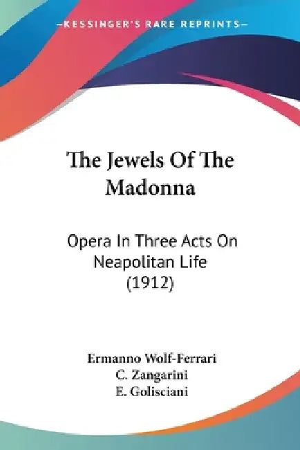 The Jewels Of The Madonna: Opera In Three Acts On Neapolitan Life (1912) by Ermanno Wolf-Ferrari, C. Zangarini, E. Golisciani