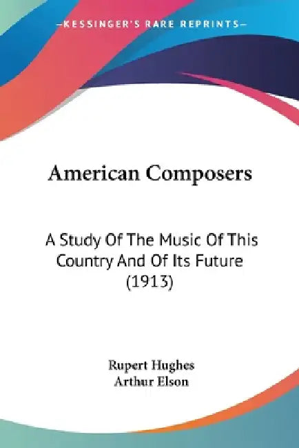 American Composers: A Study Of The Music Of This Country And Of Its Future (1913) by Rupert Hughes, Arthur Elson
