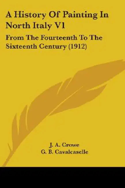 A History Of Painting In North Italy V1: From The Fourteenth To The Sixteenth Century (1912) by J. A. Crowe, G. B. Cavalcaselle, Tancred Borenius