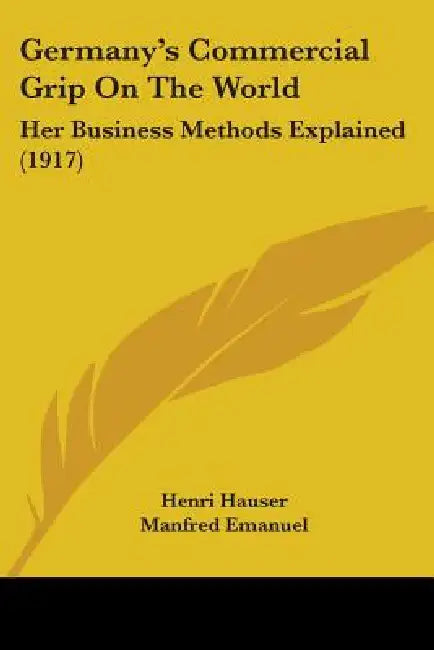 Germany's Commercial Grip On The World: Her Business Methods Explained (1917) by Henri Hauser, Manfred Emanuel