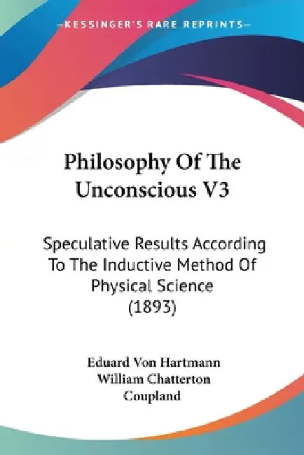 Philosophy Of The Unconscious V3: Speculative Results According To The Inductive Method Of Physical Science (1893) by Eduard Von Hartmann, William Chatterton Coupland