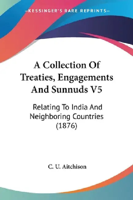 A Collection Of Treaties, Engagements And Sunnuds V5: Relating To India And Neighboring Countries (1876) by C. U. Aitchison