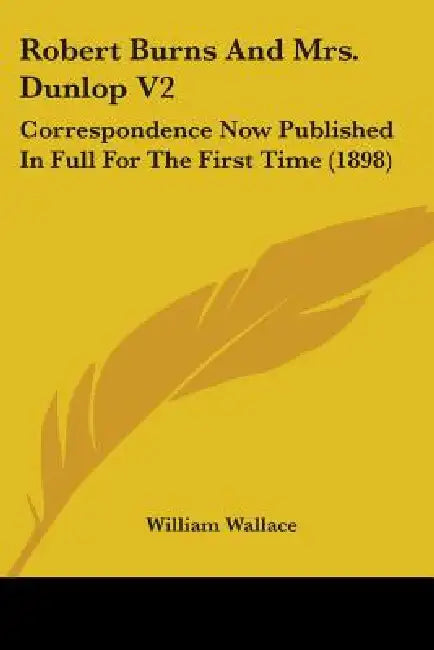 Robert Burns And Mrs. Dunlop V2: Correspondence Now Published In Full For The First Time (1898) by William Wallace