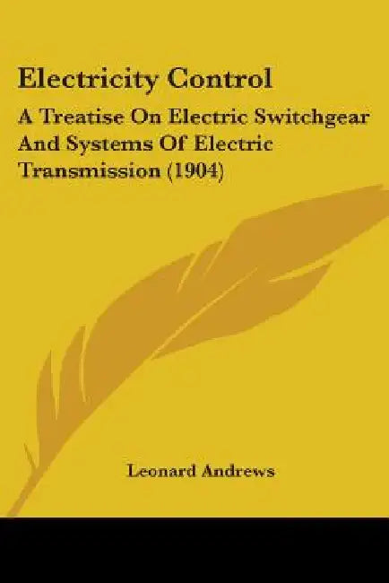 Electricity Control: A Treatise On Electric Switchgear And Systems Of Electric Transmission (1904) by Leonard Andrews