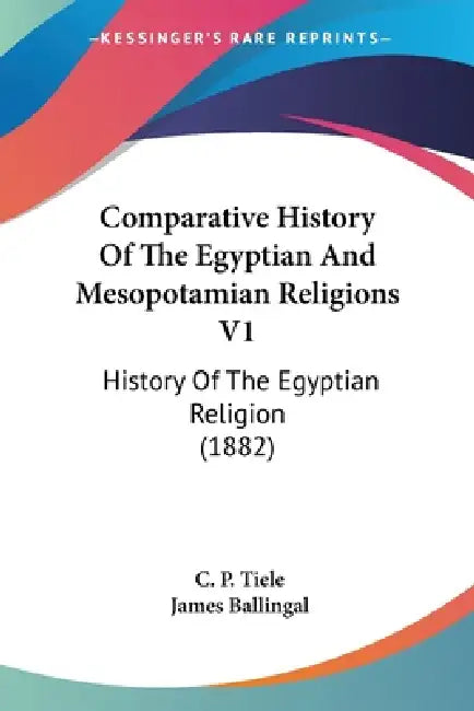 Comparative History Of The Egyptian And Mesopotamian Religions V1: History Of The Egyptian Religion (1882) by C. P. Tiele, James Ballingal