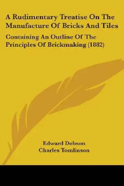 A Rudimentary Treatise On The Manufacture Of Bricks And Tiles: Containing An Outline Of The Principles Of Brickmaking (1882) by Edward Dobson, Charles Tomlinson, Robert Mallet