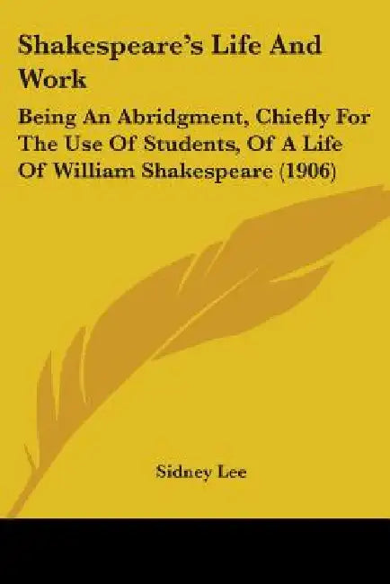 Shakespeare's Life And Work: Being An Abridgment, Chiefly For The Use Of Students, Of A Life Of William Shakespeare (1906) by Sidney Lee