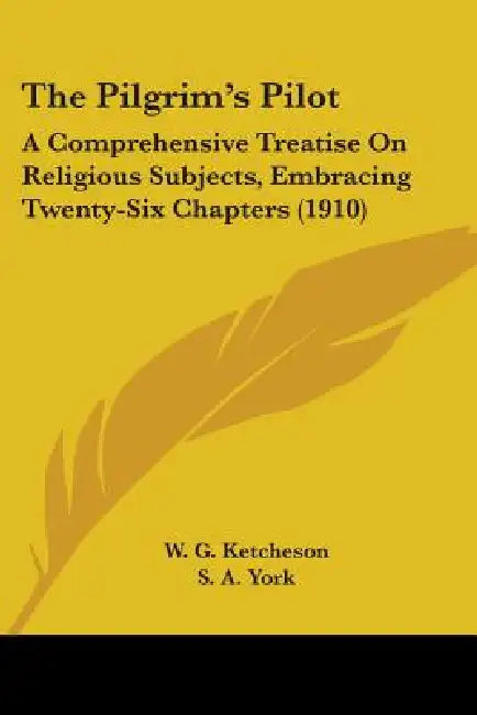The Pilgrim's Pilot: A Comprehensive Treatise On Religious Subjects, Embracing Twenty-Six Chapters (1910) by W. G. Ketcheson, S. A. York