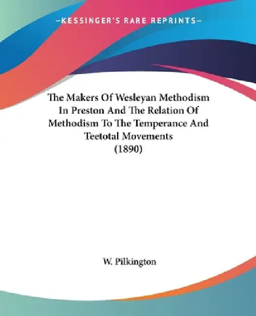 The Makers Of Wesleyan Methodism In Preston And The Relation Of Methodism To The Temperance And Teetotal Movements (1890) by W. Pilkington