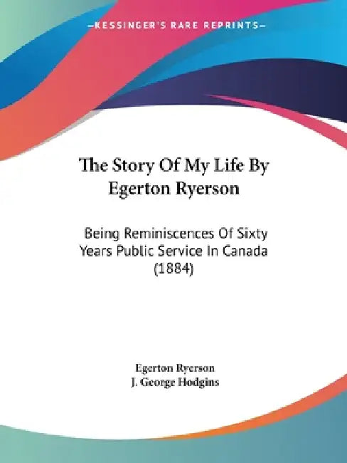 The Story Of My Life By Egerton Ryerson: Being Reminiscences Of Sixty Years Public Service In Canada (1884) by Egerton Ryerson, J. George Hodgins