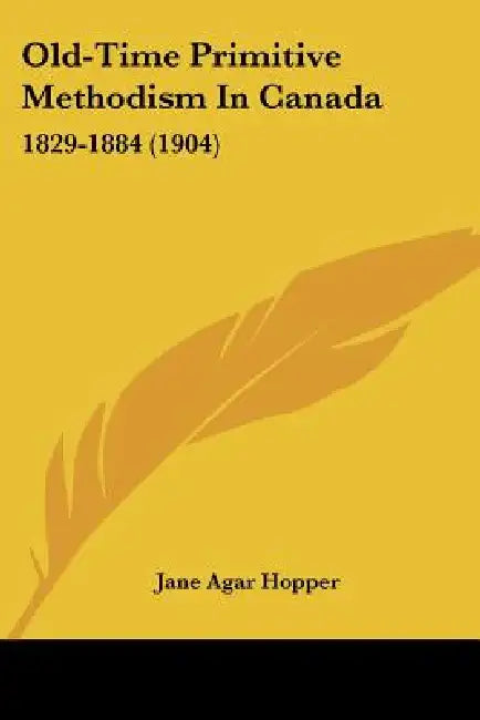 Old-Time Primitive Methodism In Canada: 1829-1884 (1904) by Jane Agar Hopper
