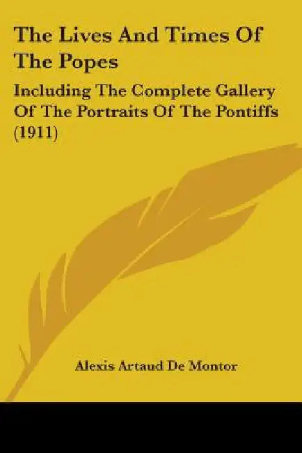 The Lives And Times Of The Popes: Including The Complete Gallery Of The Portraits Of The Pontiffs (1911) by Alexis Artaud De Montor