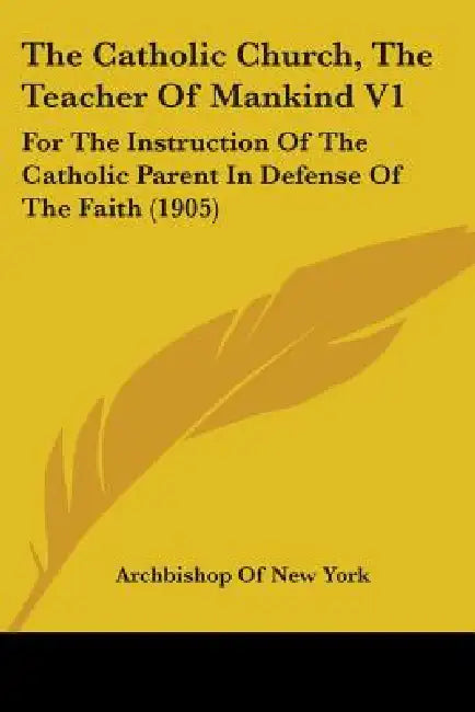The Catholic Church, The Teacher Of Mankind V1: For The Instruction Of The Catholic Parent In Defense Of The Faith (1905) by Archbishop of New York