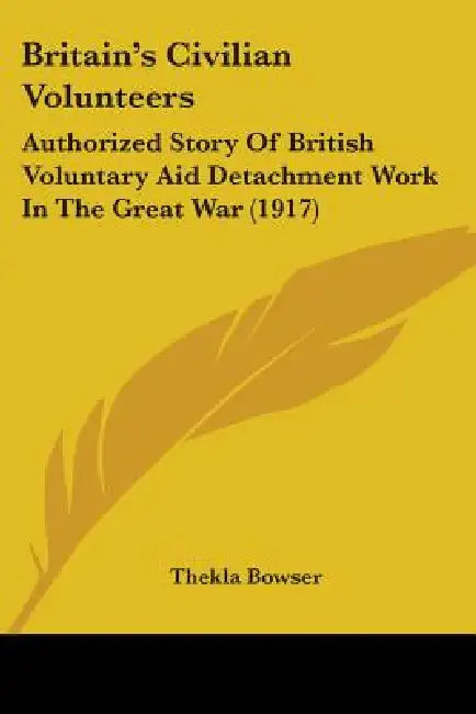Britain's Civilian Volunteers: Authorized Story Of British Voluntary Aid Detachment Work In The Great War (1917) by Thekla Bowser