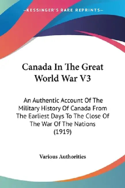 Canada In The Great World War V3: An Authentic Account Of The Military History Of Canada From The Earliest Days To The Close Of The War Of The Nations by Various Authorities
