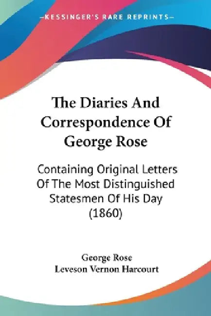 The Diaries And Correspondence Of George Rose: Containing Original Letters Of The Most Distinguished Statesmen Of His Day (1860) by George Rose, Leveson Vernon Harcourt