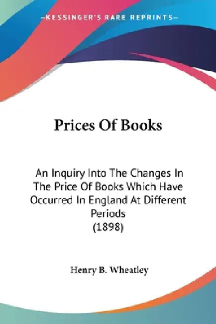 Prices Of Books: An Inquiry Into The Changes In The Price Of Books Which Have Occurred In England At Different Periods (1898) by Henry B. Wheatley