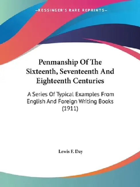 Penmanship Of The Sixteenth, Seventeenth And Eighteenth Centuries: A Series Of Typical Examples From English And Foreign Writing Books (1911) by Lewis F. Day