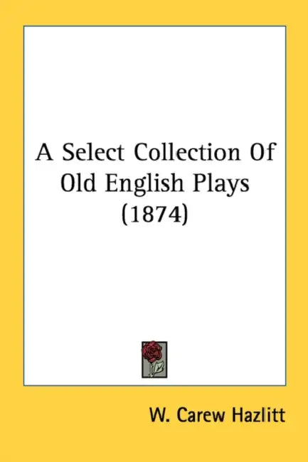 A Select Collection Of Old English Plays (1874) by W. Carew Hazlitt