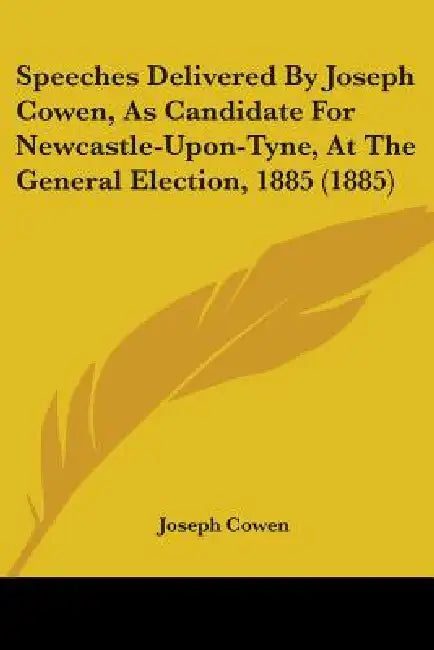 Speeches Delivered By Joseph Cowen, As Candidate For Newcastle-Upon-Tyne, At The General Election, 1885 (1885) by Joseph Cowen