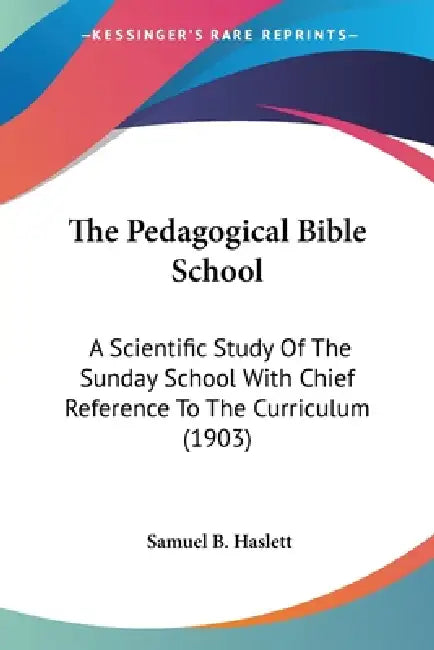 The Pedagogical Bible School: A Scientific Study Of The Sunday School With Chief Reference To The Curriculum (1903) by Samuel B. Haslett