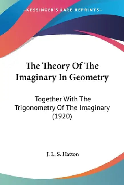 The Theory Of The Imaginary In Geometry: Together With The Trigonometry Of The Imaginary (1920) by J. L. S. Hatton