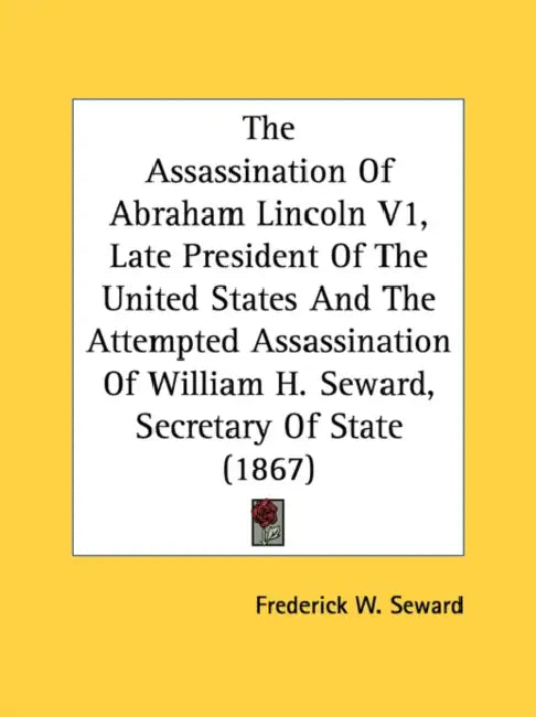 The Assassination Of Abraham Lincoln V1, Late President Of The United States And The Attempted Assassination Of William H. Seward, Secretary Of State by Frederick W. Seward