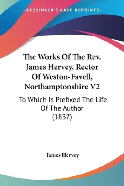The Works Of The Rev. James Hervey, Rector Of Weston-Favell, Northamptonshire V2: To Which Is Prefixed The Life Of The Author (1837) by James Hervey