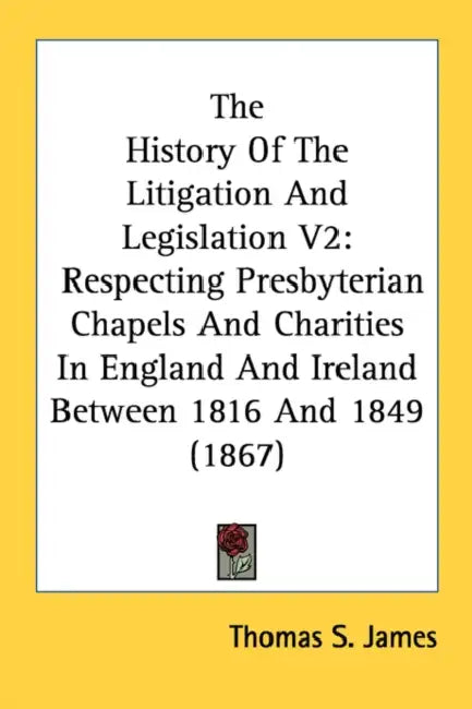 The History Of The Litigation And Legislation V2: Respecting Presbyterian Chapels And Charities In England And Ireland Between 1816 And 1849 (1867) by Thomas S. James