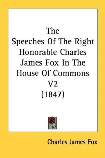 The Speeches Of The Right Honorable Charles James Fox In The House Of Commons V2 (1847) by Charles James Fox
