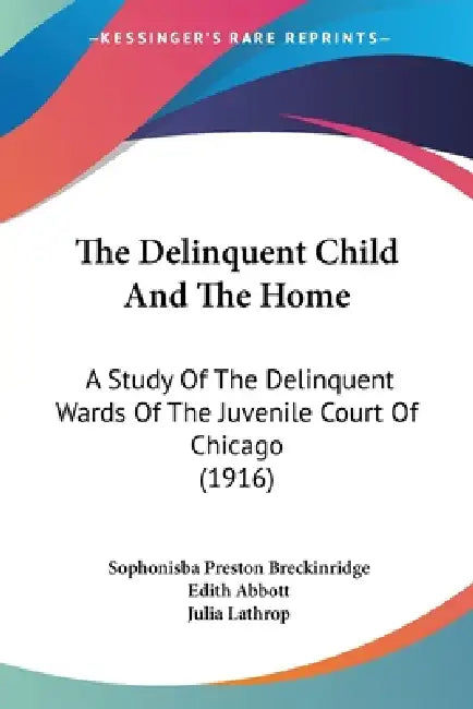 The Delinquent Child And The Home: A Study Of The Delinquent Wards Of The Juvenile Court Of Chicago (1916) by Sophonisba Preston Breckinridge, Edith Abbott, Julia Lathrop