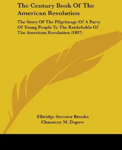 The Century Book Of The American Revolution: The Story Of The Pilgrimage Of A Party Of Young People To The Battlefields Of The American Revolution (18 by Elbridge Streeter Brooks, Chauncey M. DePew