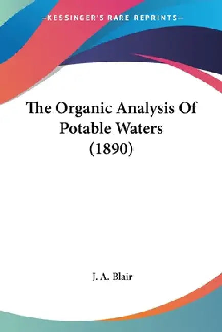 The Organic Analysis Of Potable Waters (1890) by J. a. Blair