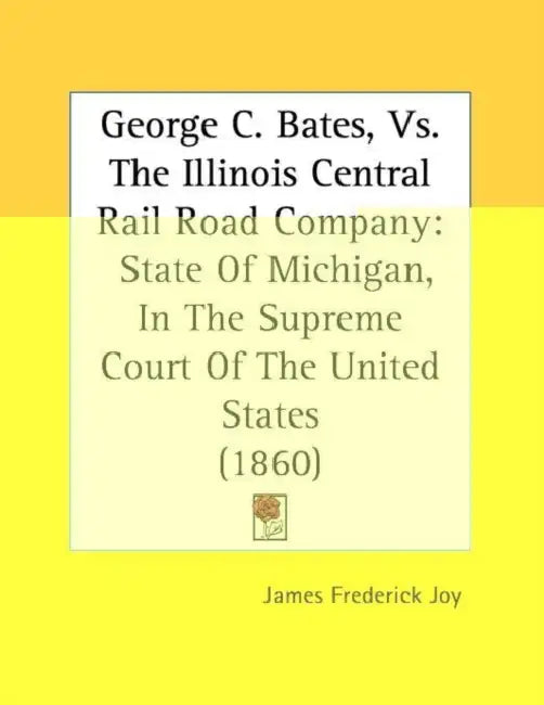 George C. Bates, Vs. The Illinois Central Rail Road Company: State Of Michigan, In The Supreme Court Of The United States (1860) by James Frederick Joy