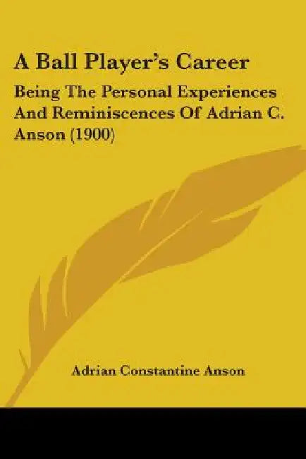A Ball Player's Career: Being The Personal Experiences And Reminiscences Of Adrian C. Anson (1900) by Adrian Constantine Anson
