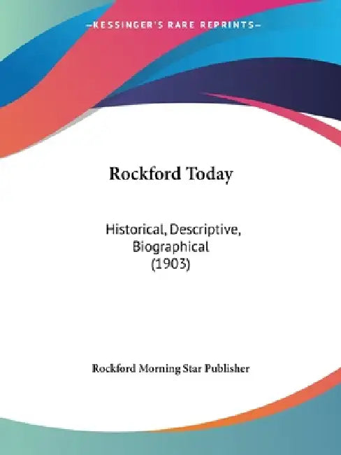 Rockford Today: Historical, Descriptive, Biographical (1903) by Rockford Morning Star Publisher