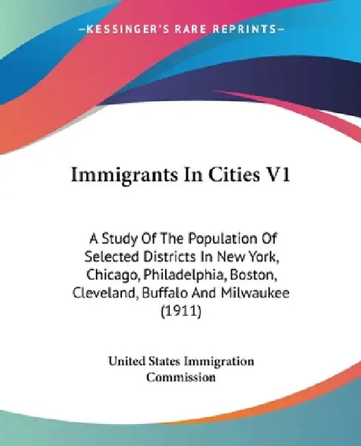 Immigrants In Cities V1: A Study Of The Population Of Selected Districts In New York, Chicago, Philadelphia, Boston, Cleveland, Buffalo And Mil by United States Immigration Commission