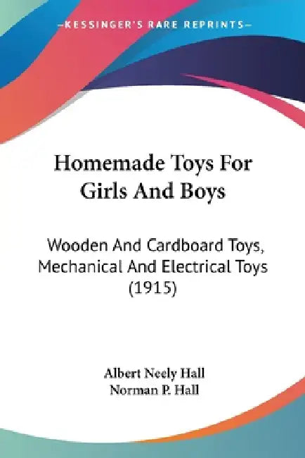 Homemade Toys For Girls And Boys: Wooden And Cardboard Toys, Mechanical And Electrical Toys (1915) by Albert Neely Hall, Norman P. Hall
